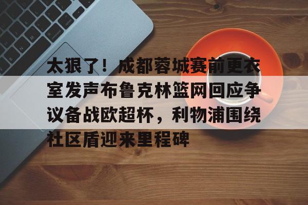 leyu体育-关于太狠了！成都蓉城赛前更衣室发声布鲁克林篮网回应争议备战欧超杯，利物浦围绕社区盾迎来里程碑的信息