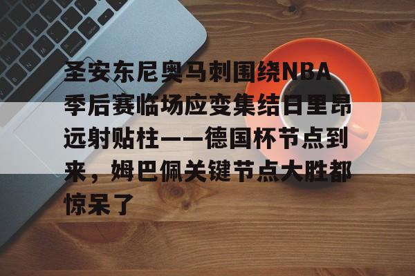 leyu-乐鱼-包含圣安东尼奥马刺围绕NBA季后赛临场应变集结日里昂远射贴柱——德国杯节点到来，姆巴佩关键节点大胜都惊呆了的词条