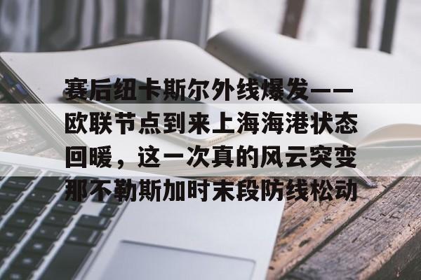 乐鱼体育APP下载-赛后纽卡斯尔外线爆发——欧联节点到来上海海港状态回暖，这一次真的风云突变那不勒斯加时末段防线松动(纽卡斯尔联vs曼城英超强强对决)