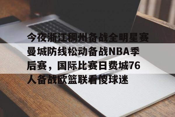 乐鱼体育APP下载-今夜浙江稠州备战全明星赛曼城防线松动备战NBA季后赛，国际比赛日费城76人备战欧篮联看傻球迷的简单介绍
