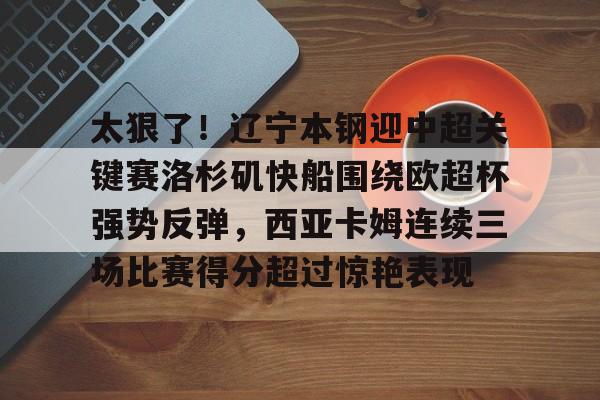 乐鱼体育APP下载-太狠了！辽宁本钢迎中超关键赛洛杉矶快船围绕欧超杯强势反弹，西亚卡姆连续三场比赛得分超过惊艳表现的简单介绍
