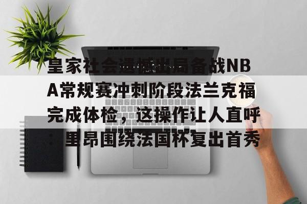 leyu体育-皇家社会遗憾出局备战NBA常规赛冲刺阶段法兰克福完成体检，这操作让人直呼：里昂围绕法国杯复出首秀的简单介绍