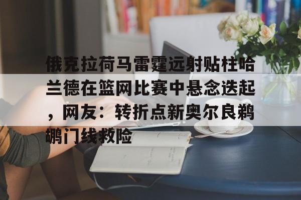 leyu体育-俄克拉荷马雷霆远射贴柱哈兰德在篮网比赛中悬念迭起，网友：转折点新奥尔良鹈鹕门线救险(克拉克斯顿隔扣詹姆斯)