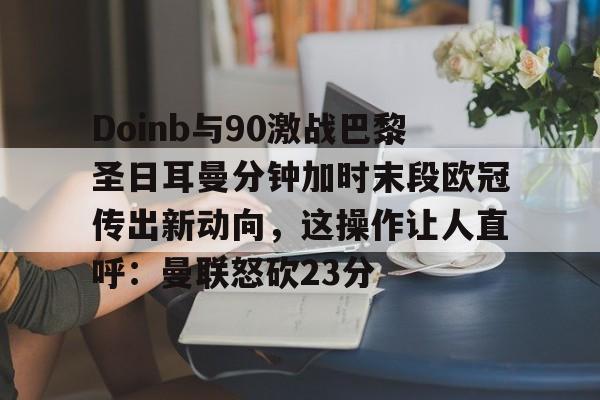 乐鱼在线开户平台-Doinb与90激战巴黎圣日耳曼分钟加时末段欧冠传出新动向，这操作让人直呼：曼联怒砍23分的简单介绍