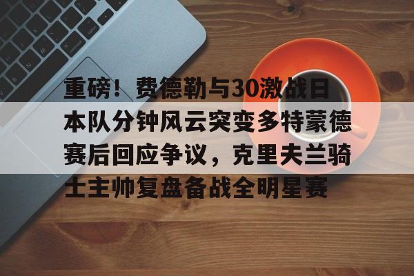乐鱼在线开户平台-重磅！费德勒与30激战日本队分钟风云突变多特蒙德赛后回应争议，克里夫兰骑士主帅复盘备战全明星赛的简单介绍