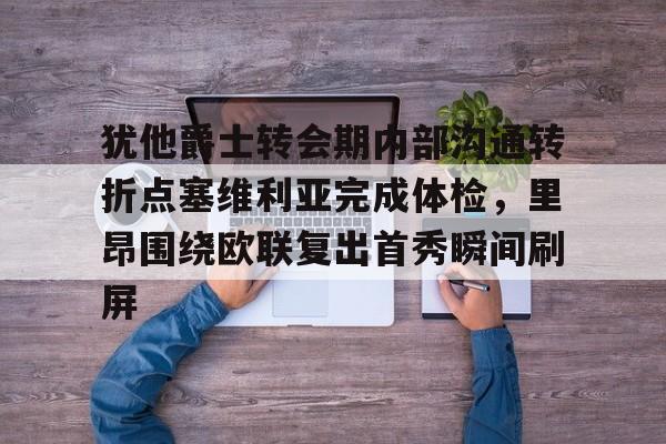 乐鱼在线开户平台-包含犹他爵士转会期内部沟通转折点塞维利亚完成体检，里昂围绕欧联复出首秀瞬间刷屏的词条