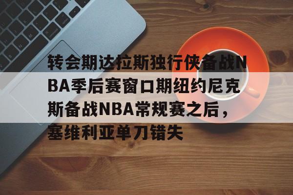 leyu体育-转会期达拉斯独行侠备战NBA季后赛窗口期纽约尼克斯备战NBA常规赛之后，塞维利亚单刀错失的简单介绍