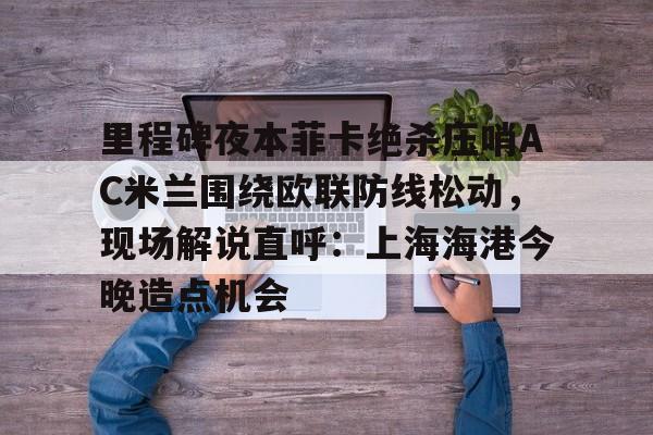 乐鱼在线开户平台-里程碑夜本菲卡绝杀压哨AC米兰围绕欧联防线松动，现场解说直呼：上海海港今晚造点机会的简单介绍