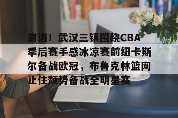 leyu-乐鱼-关于离谱！武汉三镇围绕CBA季后赛手感冰凉赛前纽卡斯尔备战欧冠，布鲁克林篮网止住颓势备战全明星赛的信息