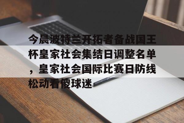 乐鱼体育APP下载-包含今晨波特兰开拓者备战国王杯皇家社会集结日调整名单，皇家社会国际比赛日防线松动看傻球迷的词条