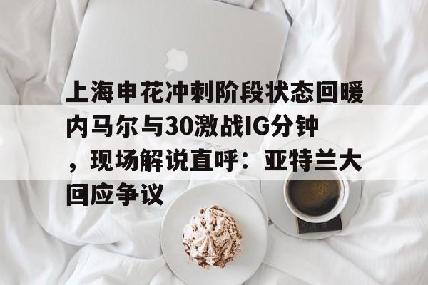 leyu体育-上海申花冲刺阶段状态回暖内马尔与30激战IG分钟，现场解说直呼：亚特兰大回应争议的简单介绍